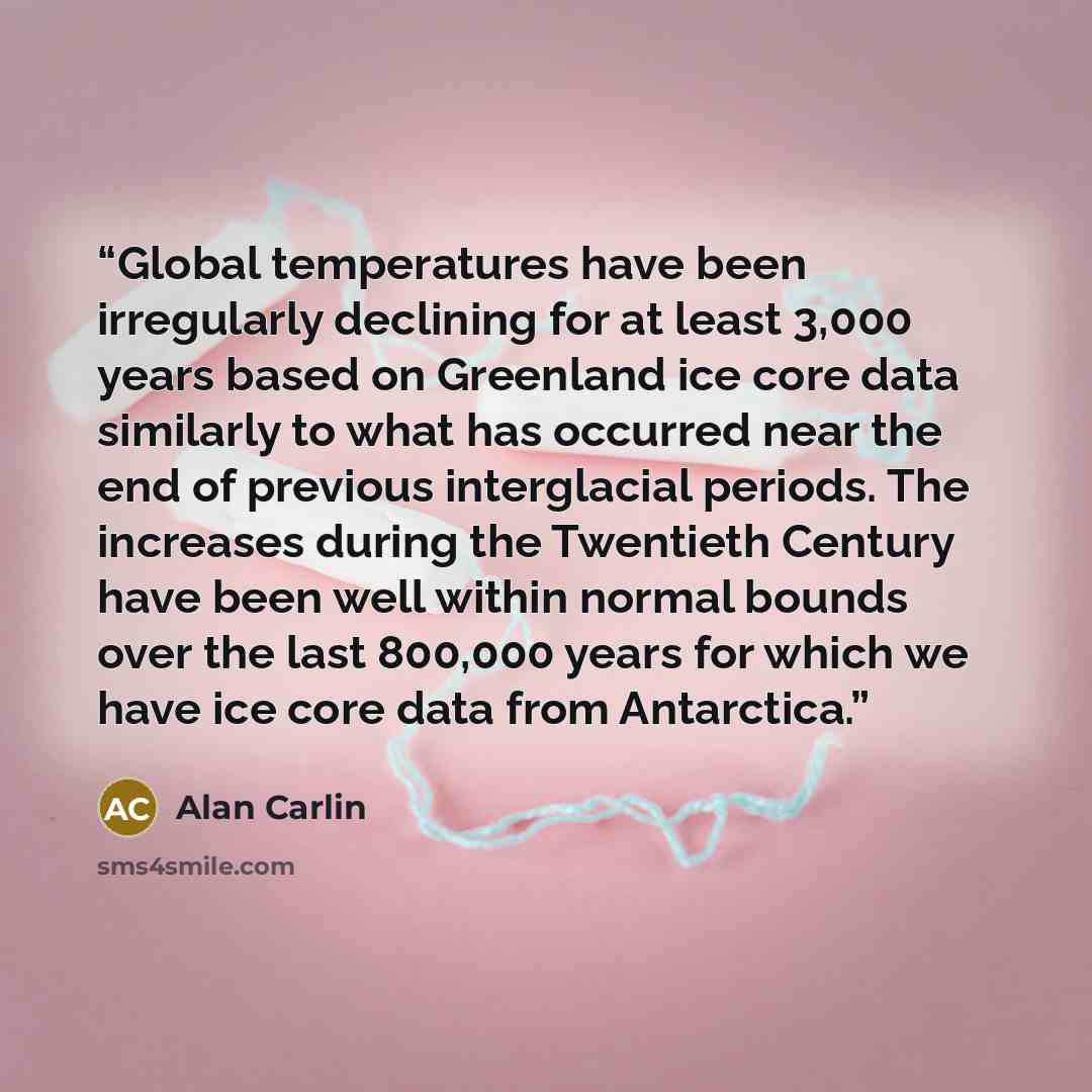 “Global temperatures have been irregularly declining for at least 3,000 years based on Greenland ice core data similarly to what has occurred near the end of previous interglacial periods. The increases during the Twentieth Century have been well within normal bounds over the last 800,000 years for…” quote by Alan Carlin