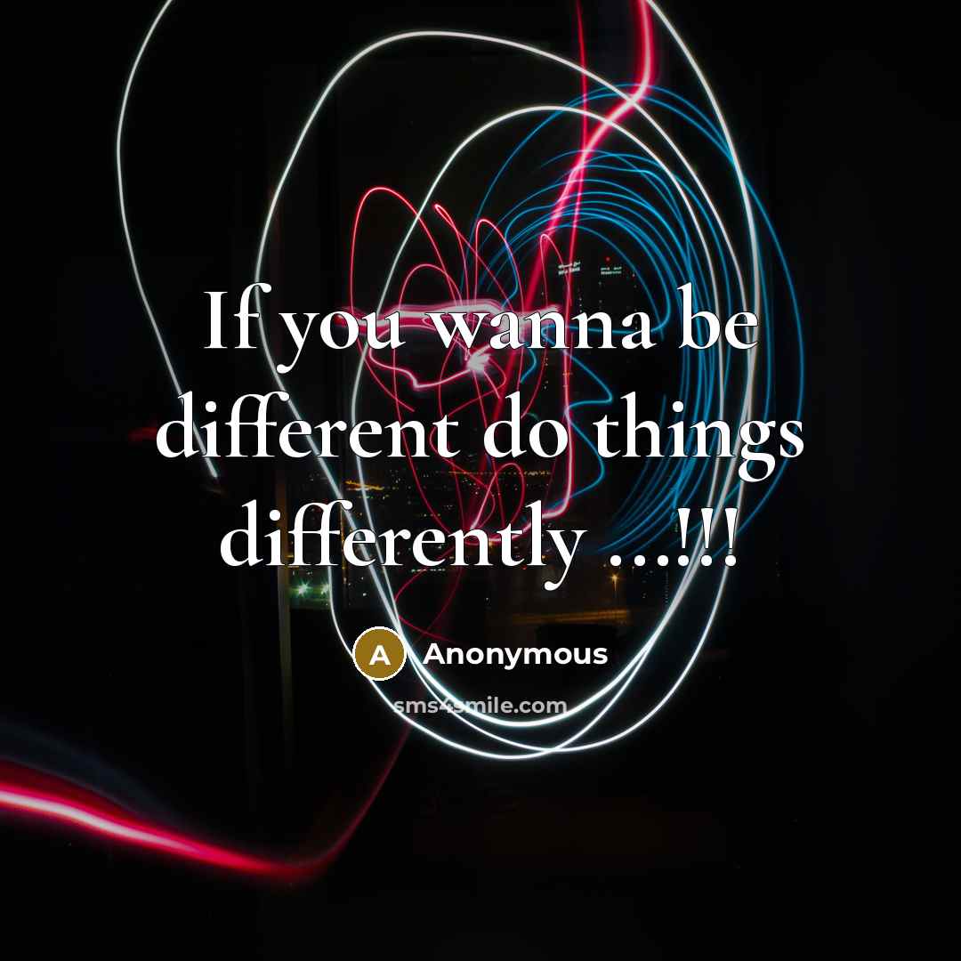 “If you wanna be different do things differently ...!!!” quote by Anonymous