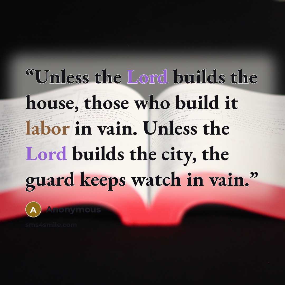 “Unless the Lord builds the house, those who build it labor in vain. Unless the Lord builds the city, the guard keeps watch in vain.” quote by Anonymous