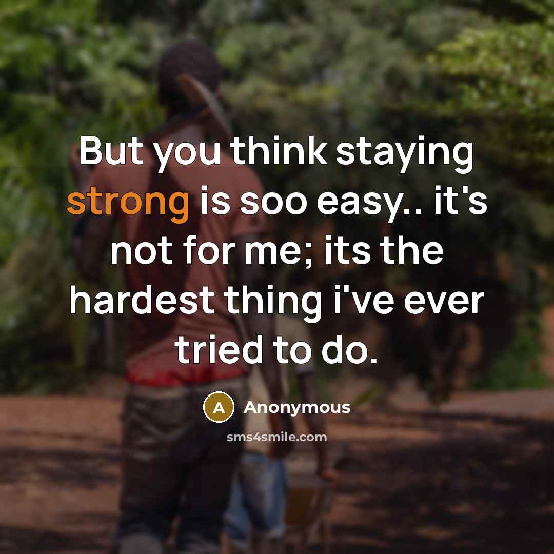 “But you think staying strong is soo easy.. it's not for me; its the hardest thing i've ever tried to do.” quote by Anonymous