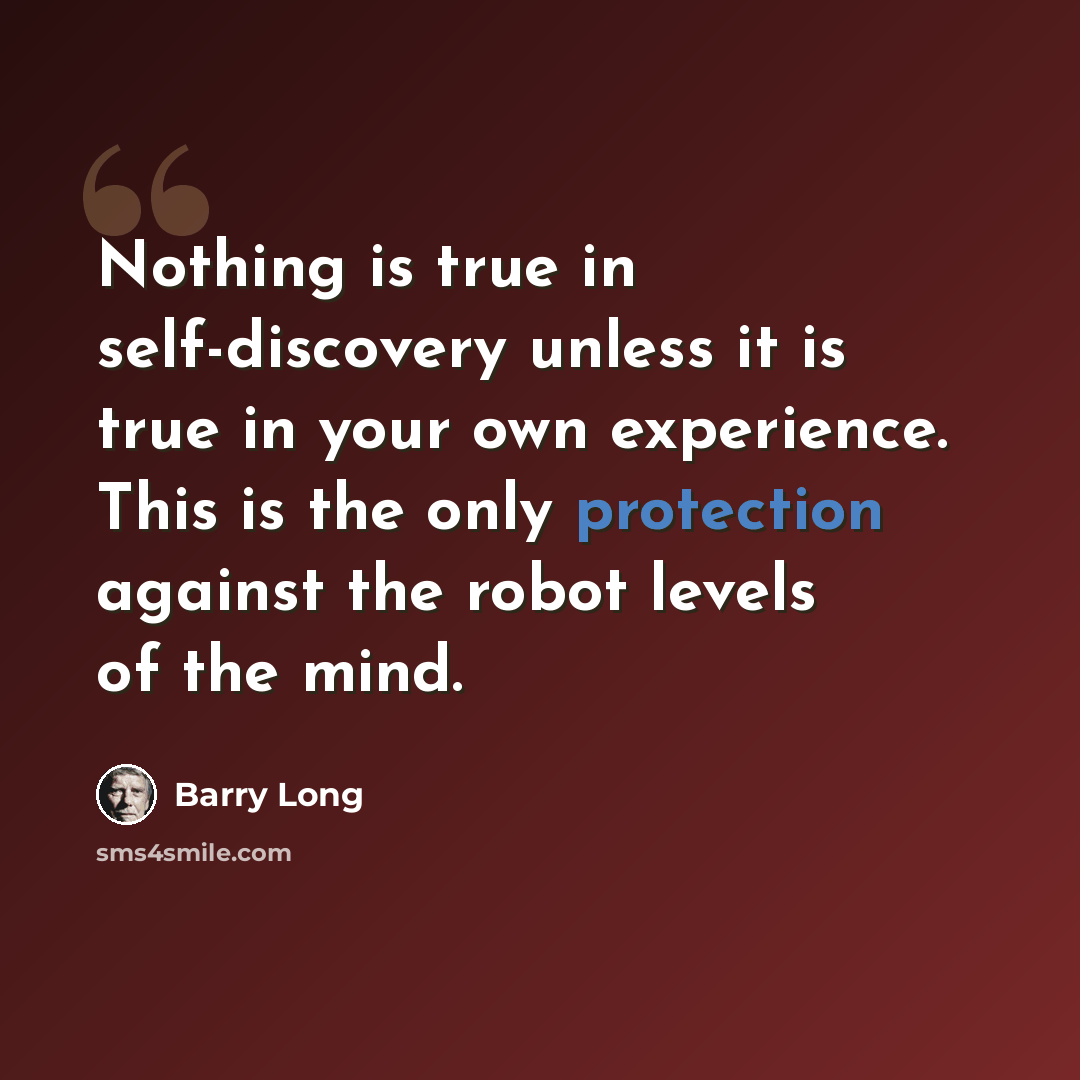 “Nothing is true in self-discovery unless it is true in your own experience. This is the only protection against the robot levels of the mind.” quote by Barry Long