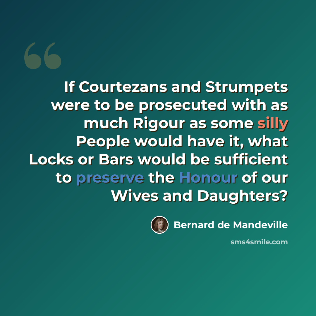 “If Courtezans and Strumpets were to be prosecuted with as much Rigour as some silly People would have it, what Locks or Bars would be sufficient to preserve the Honour of our Wives and Daughters?” quote by Bernard de Mandeville