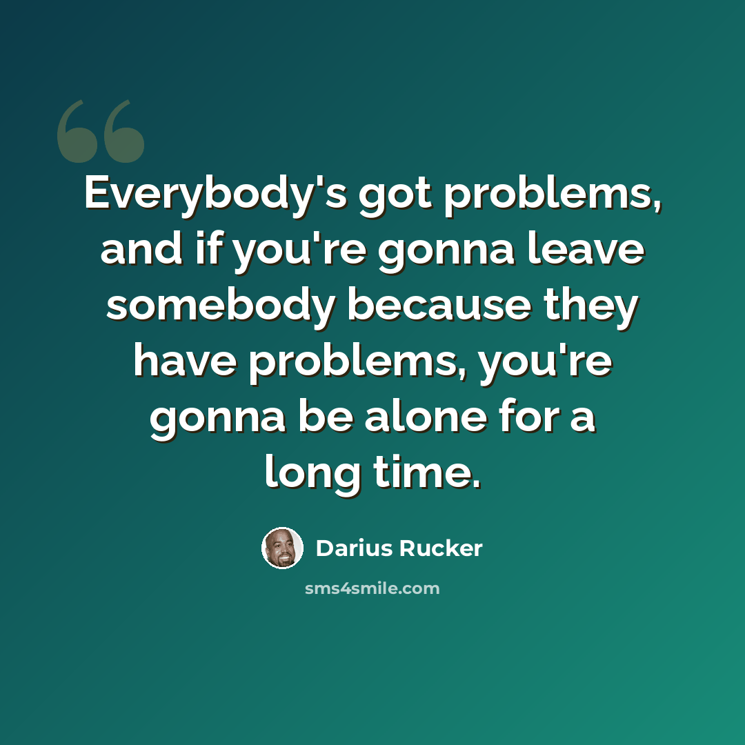 “Everybody's got problems, and if you're gonna leave somebody because they have problems, you're gonna be alone for a long time.” quote by Darius Rucker
