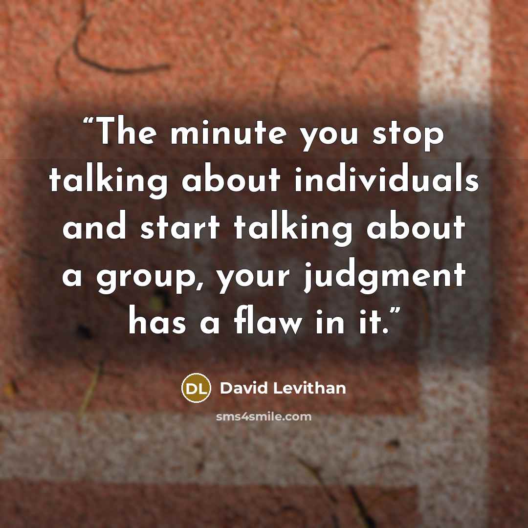 “The minute you stop talking about individuals and start talking about a group, your judgment has a flaw in it.” quote by David Levithan