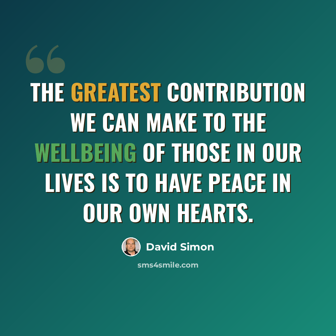 “The greatest contribution we can make to the wellbeing of those in our lives is to have peace in our own hearts.” quote by David Simon