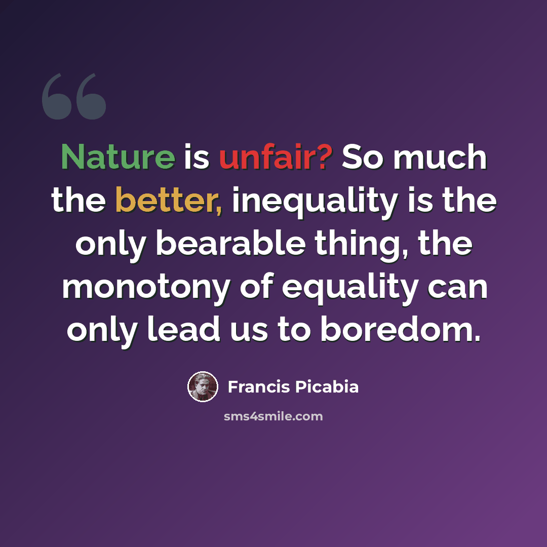 “Nature is unfair? So much the better, inequality is the only bearable thing, the monotony of equality can only lead us to boredom.” quote by Francis Picabia