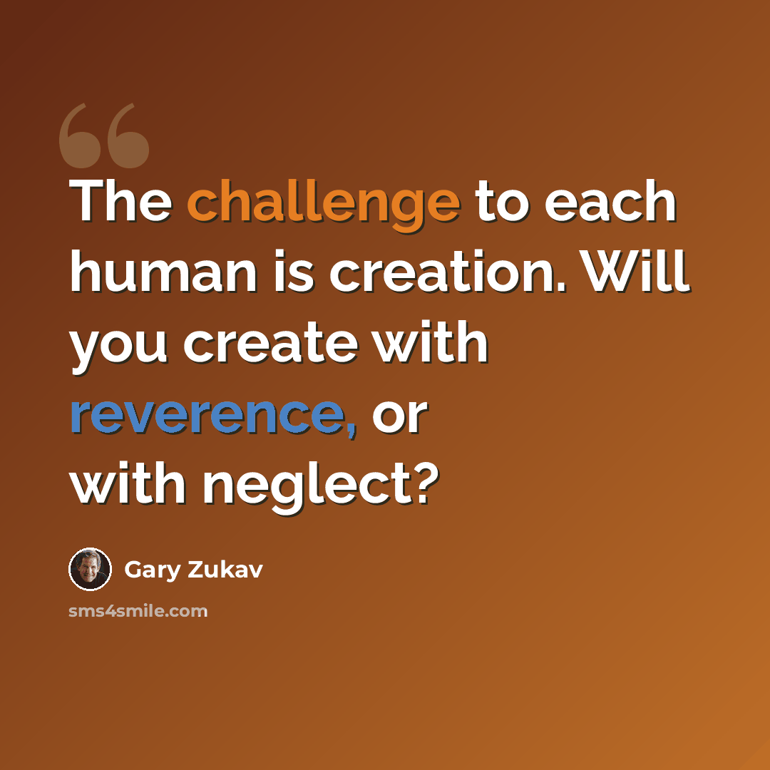 “The challenge to each human is creation. Will you create with reverence, or with neglect?” quote by Gary Zukav