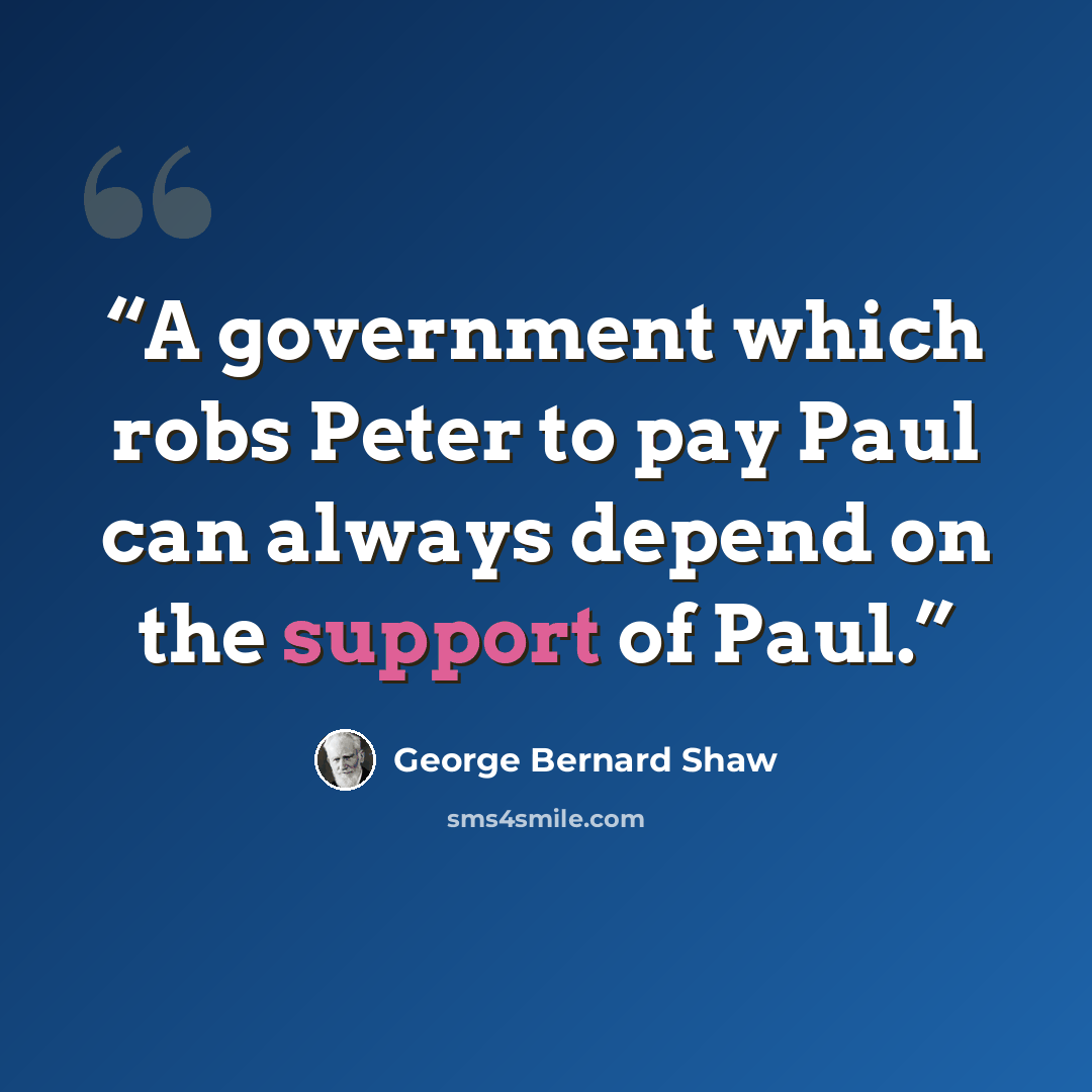 “A government which robs Peter to pay Paul can always depend on the support of Paul.” quote by George Bernard Shaw