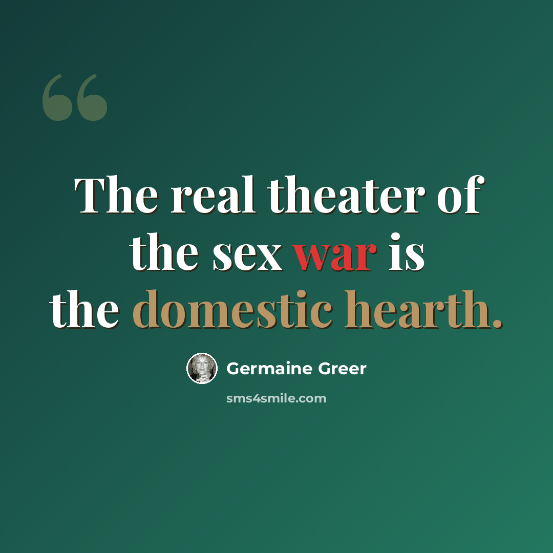 “The real theater of the sex war is the domestic hearth.” quote by Germaine Greer