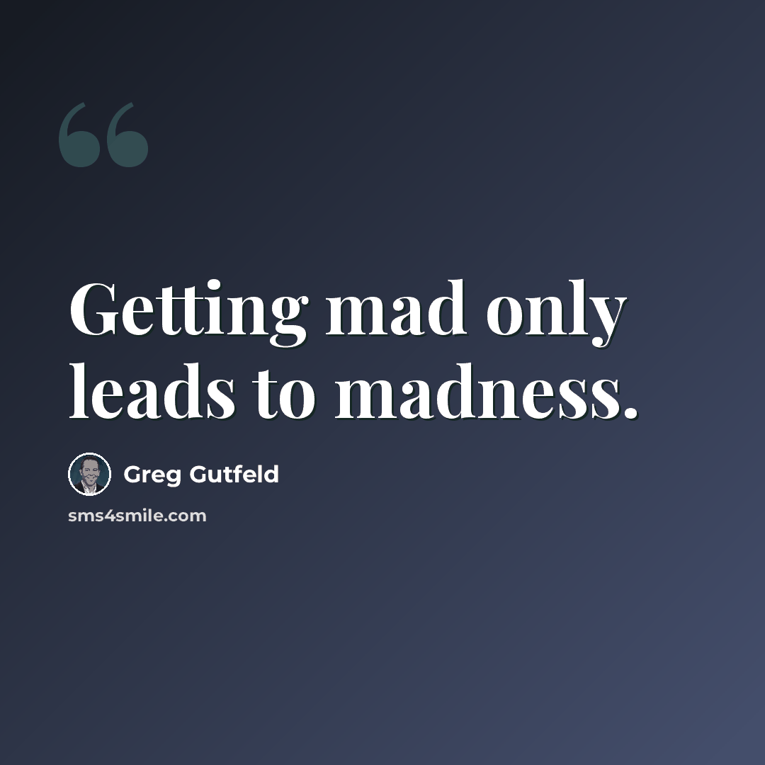 “Getting mad only leads to madness.” quote by Greg Gutfeld
