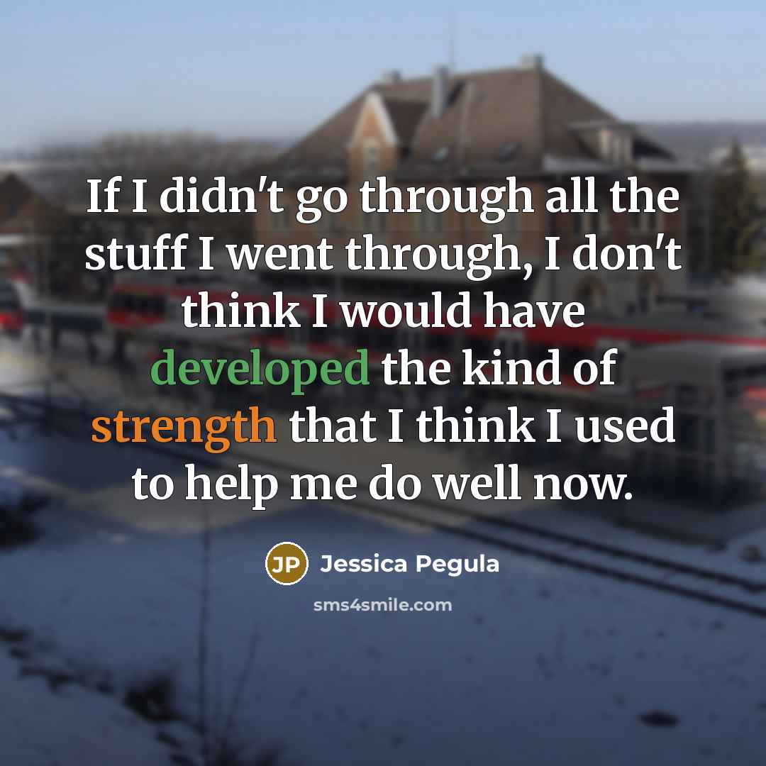 “If I didn't go through all the stuff I went through, I don't think I would have developed the kind of strength that I think I used to help me do well now.” quote by Jessica Pegula