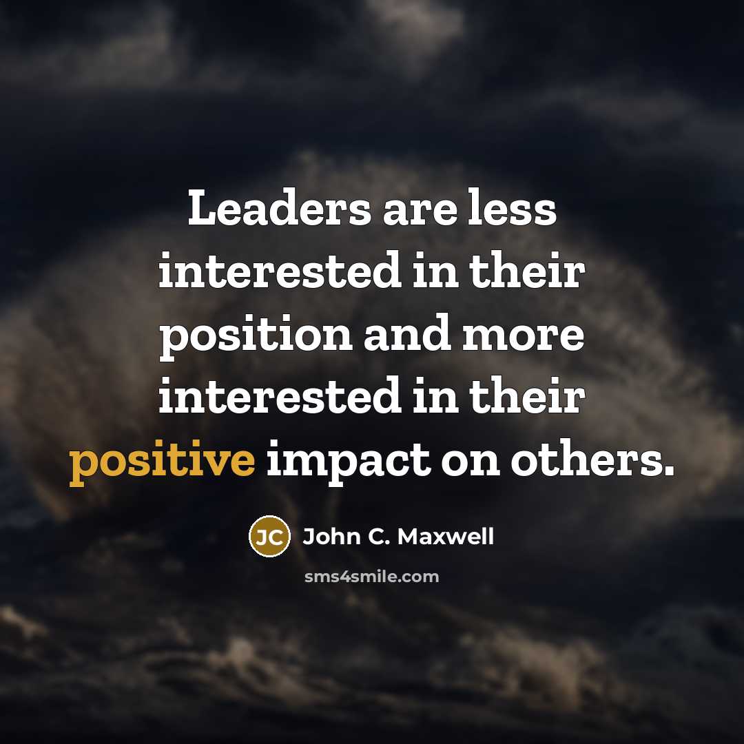 “Leaders are less interested in their position and more interested in their positive impact on others.” quote by John C. Maxwell