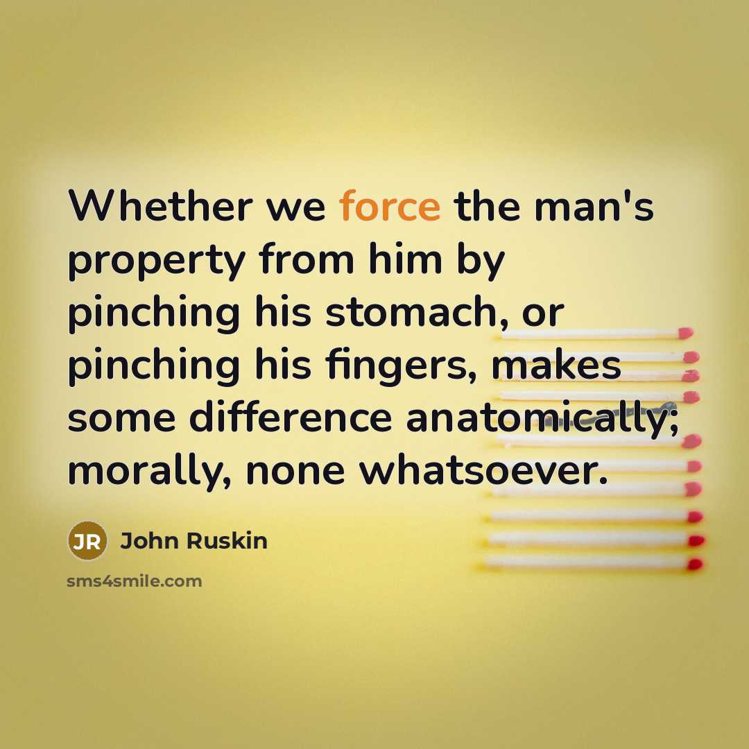 “Whether we force the man's property from him by pinching his stomach, or pinching his fingers, makes some difference anatomically; morally, none whatsoever.” quote by John Ruskin