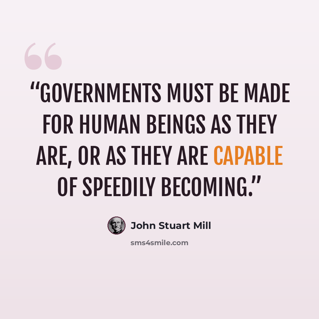 “Governments must be made for human beings as they are, or as they are capable of speedily becoming.” quote by John Stuart Mill