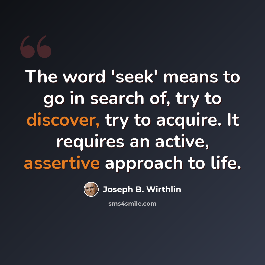 “The word 'seek' means to go in search of, try to discover, try to acquire. It requires an active, assertive approach to life.” quote by Joseph B. Wirthlin