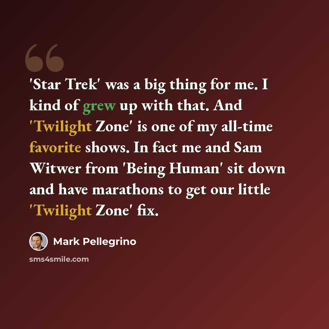 “'Star Trek' was a big thing for me. I kind of grew up with that. And 'Twilight Zone' is one of my all-time favorite shows. In fact me and Sam Witwer from 'Being Human' sit down and have marathons to get our little 'Twilight Zone' fix.” quote by Mark Pellegrino