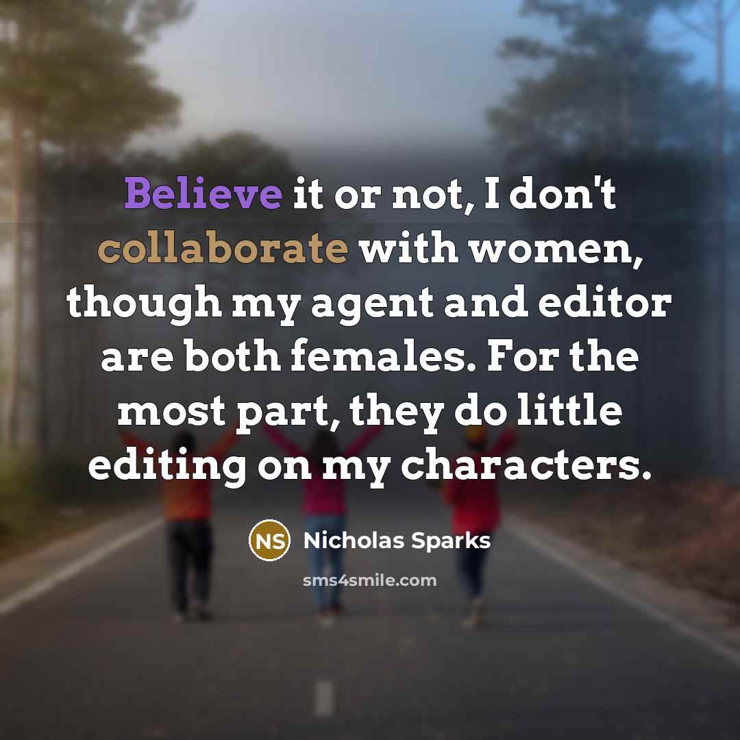 “Believe it or not, I don't collaborate with women, though my agent and editor are both females. For the most part, they do little editing on my characters.” quote by Nicholas Sparks