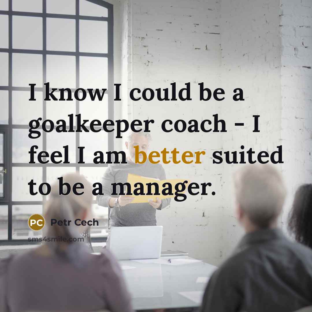 “I know I could be a goalkeeper coach - I feel I am better suited to be a manager.” quote by Petr Cech