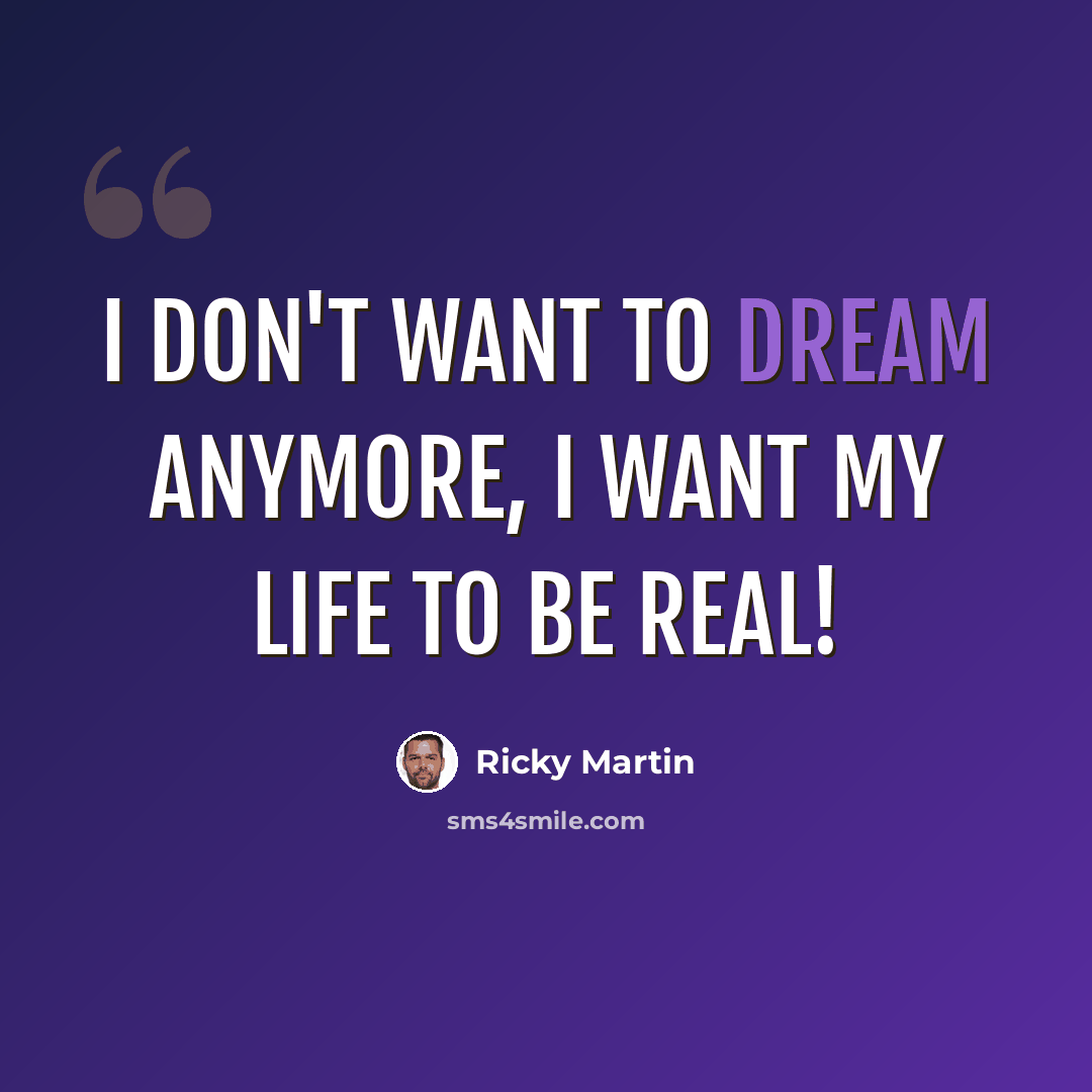 “I don't want to dream anymore, I want my life to be real!” quote by Ricky Martin