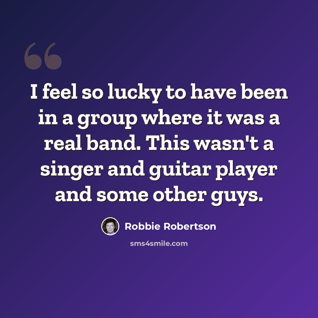 “I feel so lucky to have been in a group where it was a real band. This wasn't a singer and guitar player and some other guys.” quote by Robbie Robertson