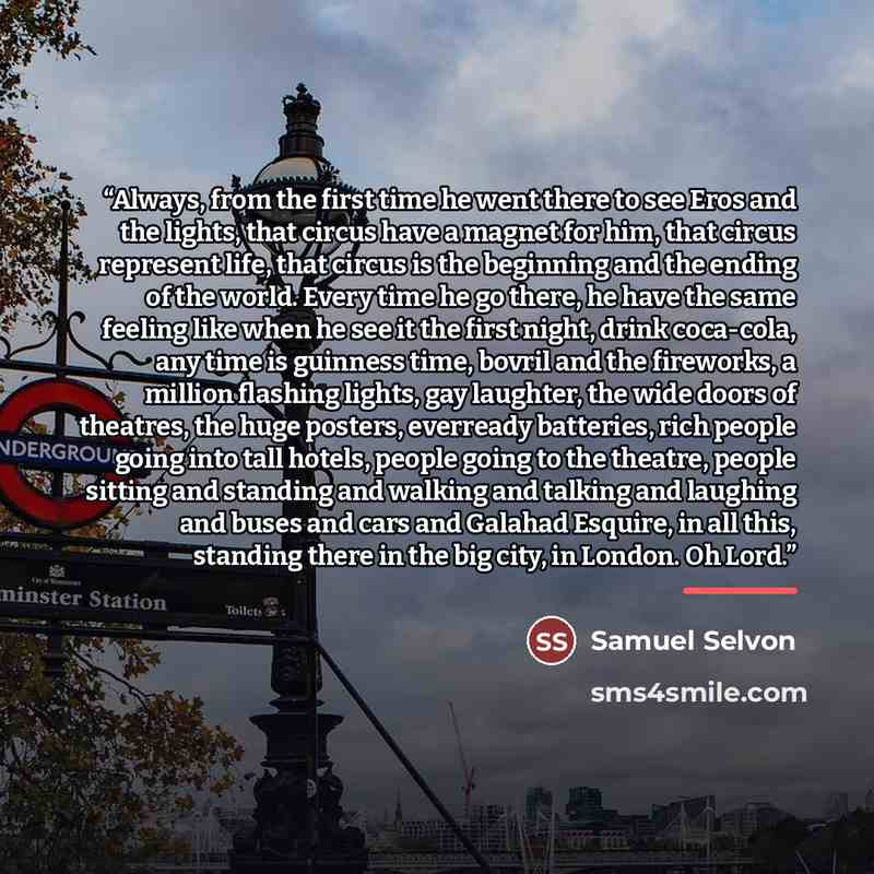 “Always, from the first time he went there to see Eros and the lights, that circus have a magnet for him, that circus represent life, that circus is the beginning and the ending of the world. Every time he go there, he have the same feeling like when he see it the first night, drink coca-cola, any…” quote by Samuel Selvon
