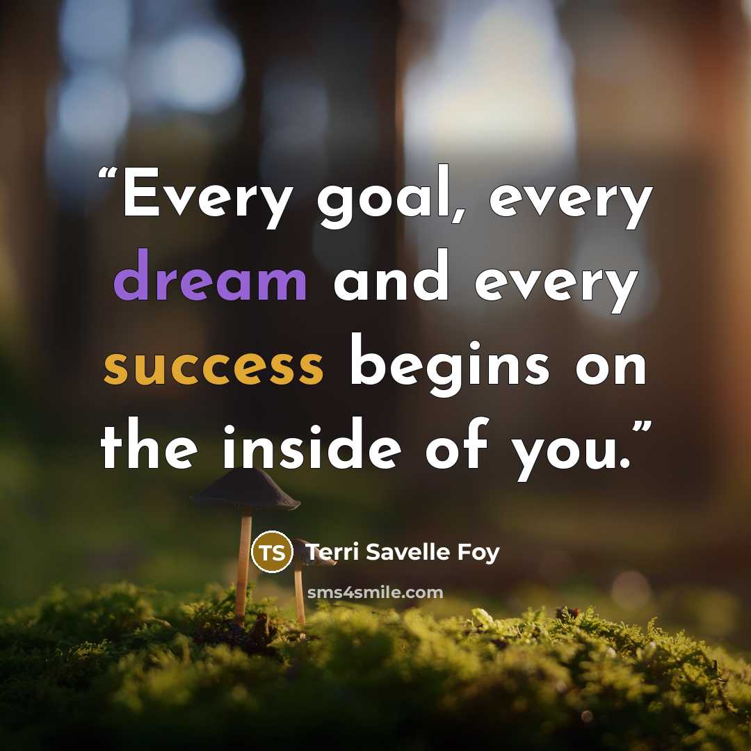 “Every goal, every dream and every success begins on the inside of you.” quote by Terri Savelle Foy