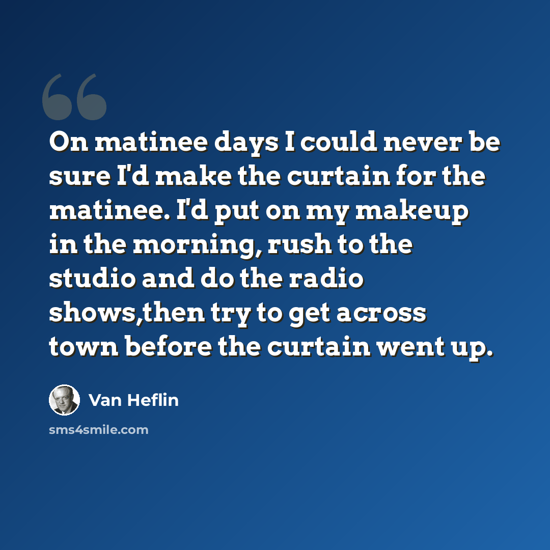 “On matinee days I could never be sure I'd make the curtain for the matinee. I'd put on my makeup in the morning, rush to the studio and do the radio shows,then try to get across town before the curtain went up.” quote by Van Heflin
