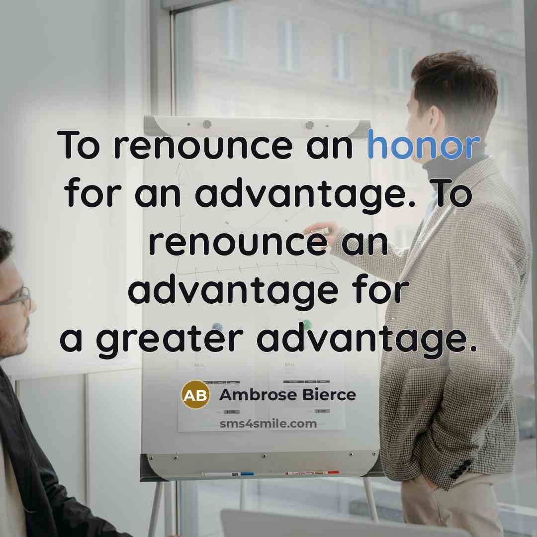 “To renounce an honor for an advantage. To renounce an advantage for a greater advantage.” quote by Ambrose Bierce
