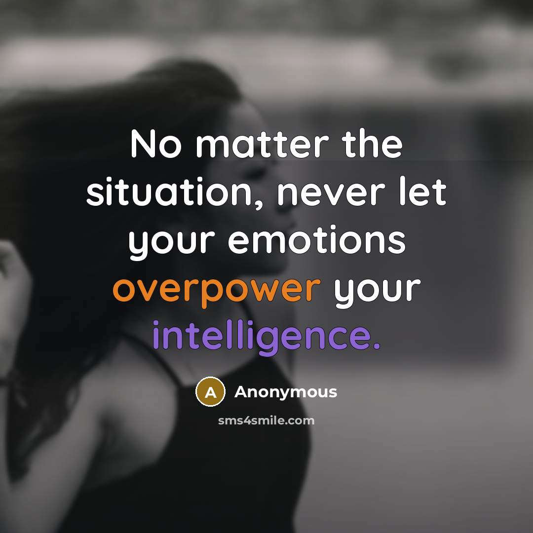 “No matter the situation, never let your emotions overpower your intelligence.” quote by Anonymous