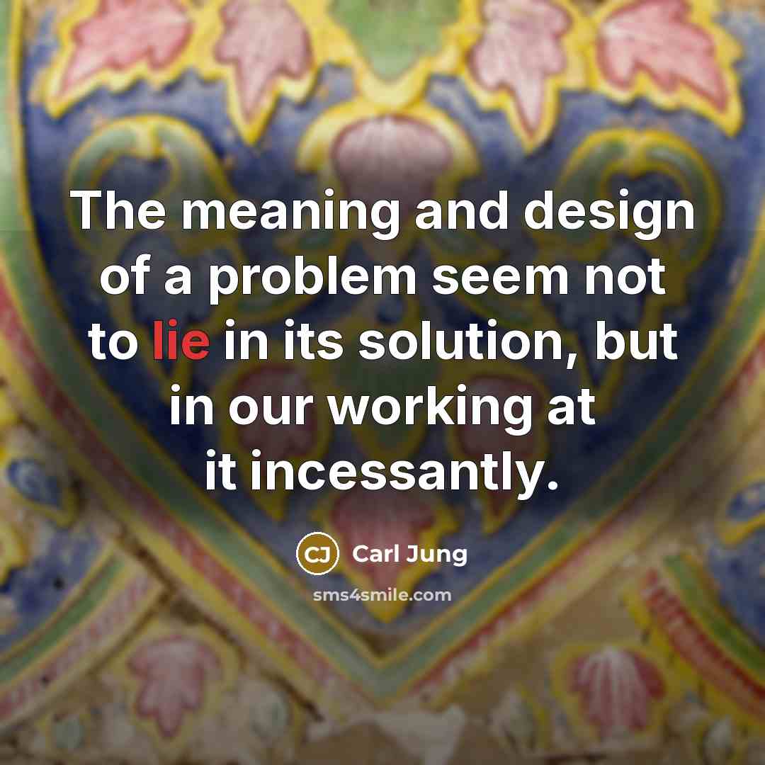 “The meaning and design of a problem seem not to lie in its solution, but in our working at it incessantly.” quote by Carl Jung