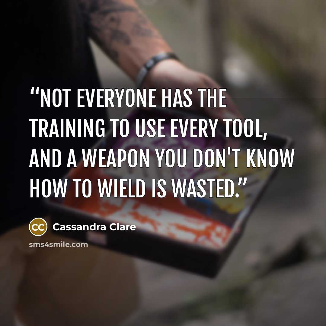“Not everyone has the training to use every tool, and a weapon you don't know how to wield is wasted.” quote by Cassandra Clare