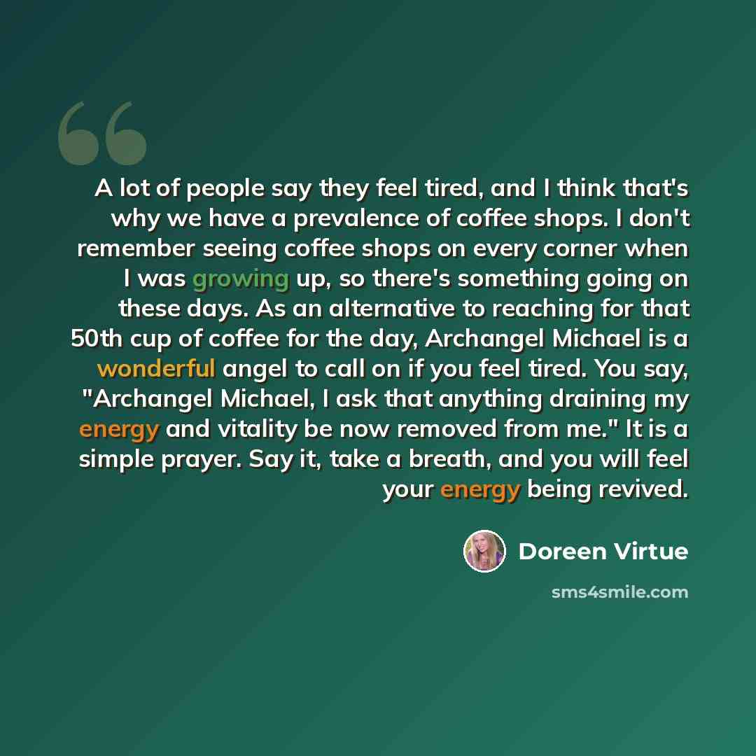 “A lot of people say they feel tired, and I think that's why we have a prevalence of coffee shops. I don't remember seeing coffee shops on every corner when I was growing up, so there's something going on these days. As an alternative to reaching for that 50th cup of coffee for the day, Archangel…” quote by Doreen Virtue
