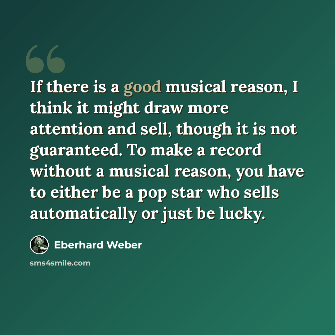 “If there is a good musical reason, I think it might draw more attention and sell, though it is not guaranteed. To make a record without a musical reason, you have to either be a pop star who sells automatically or just be lucky.” quote by Eberhard Weber