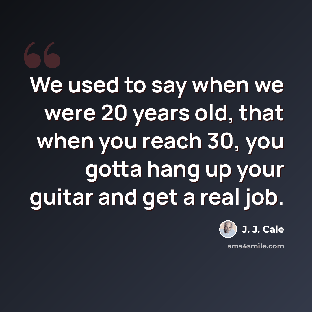 “We used to say when we were 20 years old, that when you reach 30, you gotta hang up your guitar and get a real job.” quote by J. J. Cale