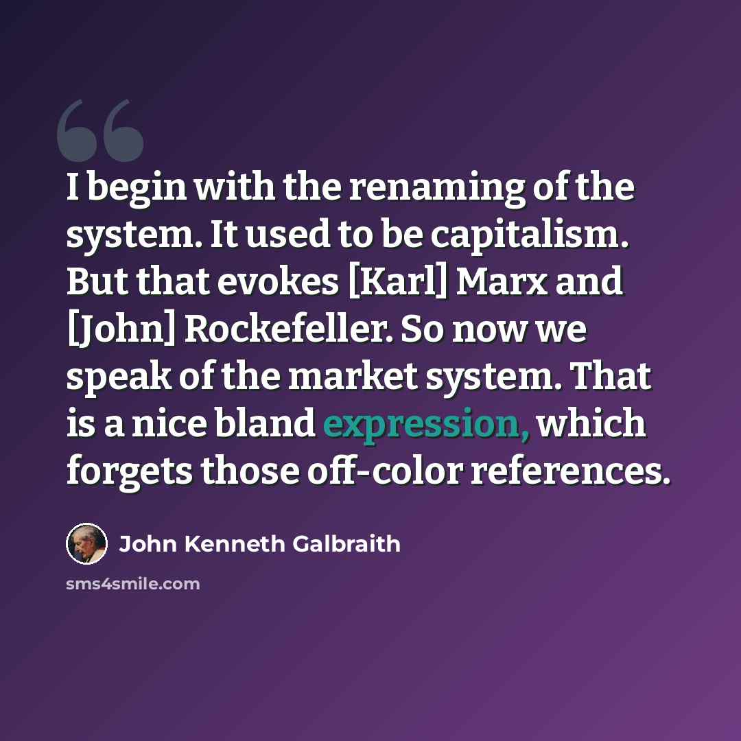 “I begin with the renaming of the system. It used to be capitalism. But that evokes [Karl] Marx and [John] Rockefeller. So now we speak of the market system. That is a nice bland expression, which forgets those off-color references.” quote by John Kenneth Galbraith