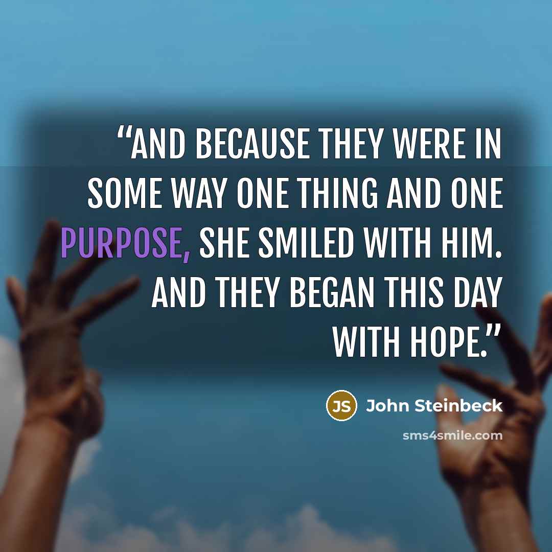 “And because they were in some way one thing and one purpose, she smiled with him. And they began this day with hope.” quote by John Steinbeck
