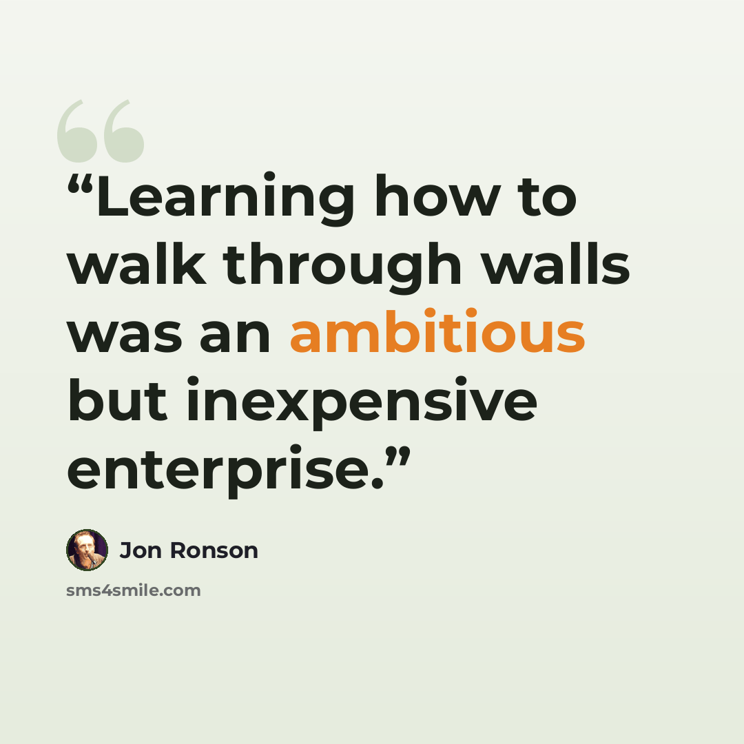 “Learning how to walk through walls was an ambitious but inexpensive enterprise.” quote by Jon Ronson