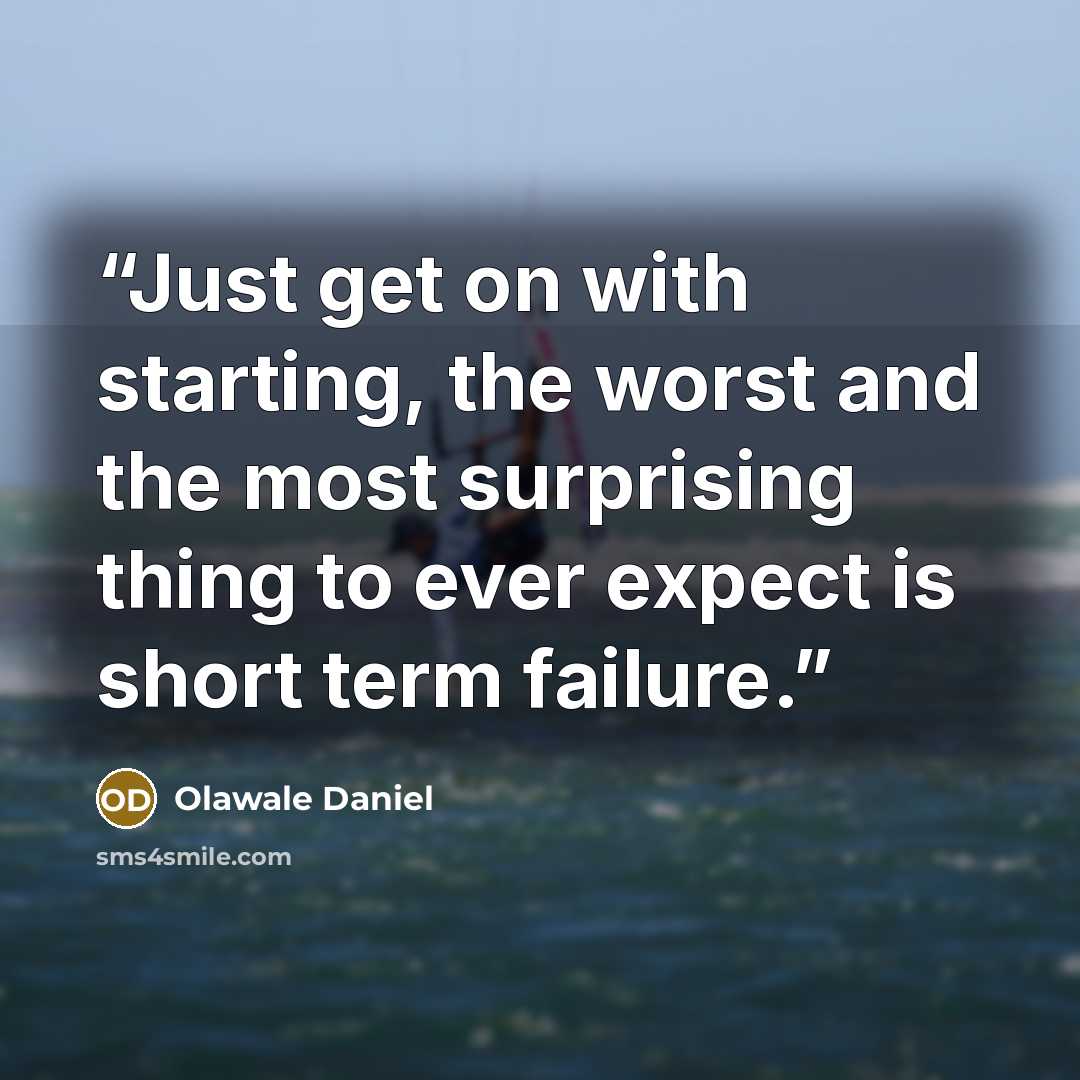 “Just get on with starting, the worst and the most surprising thing to ever expect is short term failure.” quote by Olawale Daniel