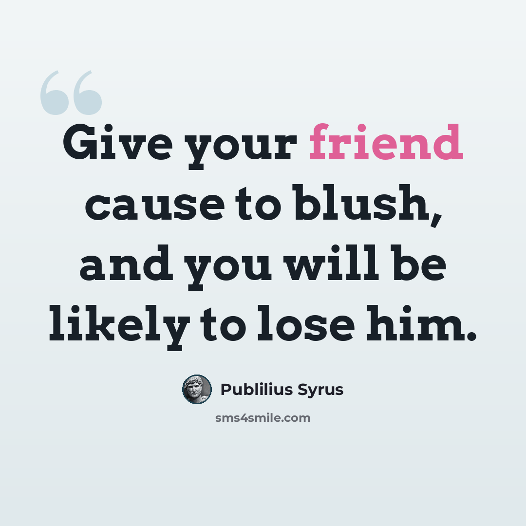“Give your friend cause to blush, and you will be likely to lose him.” quote by Publilius Syrus