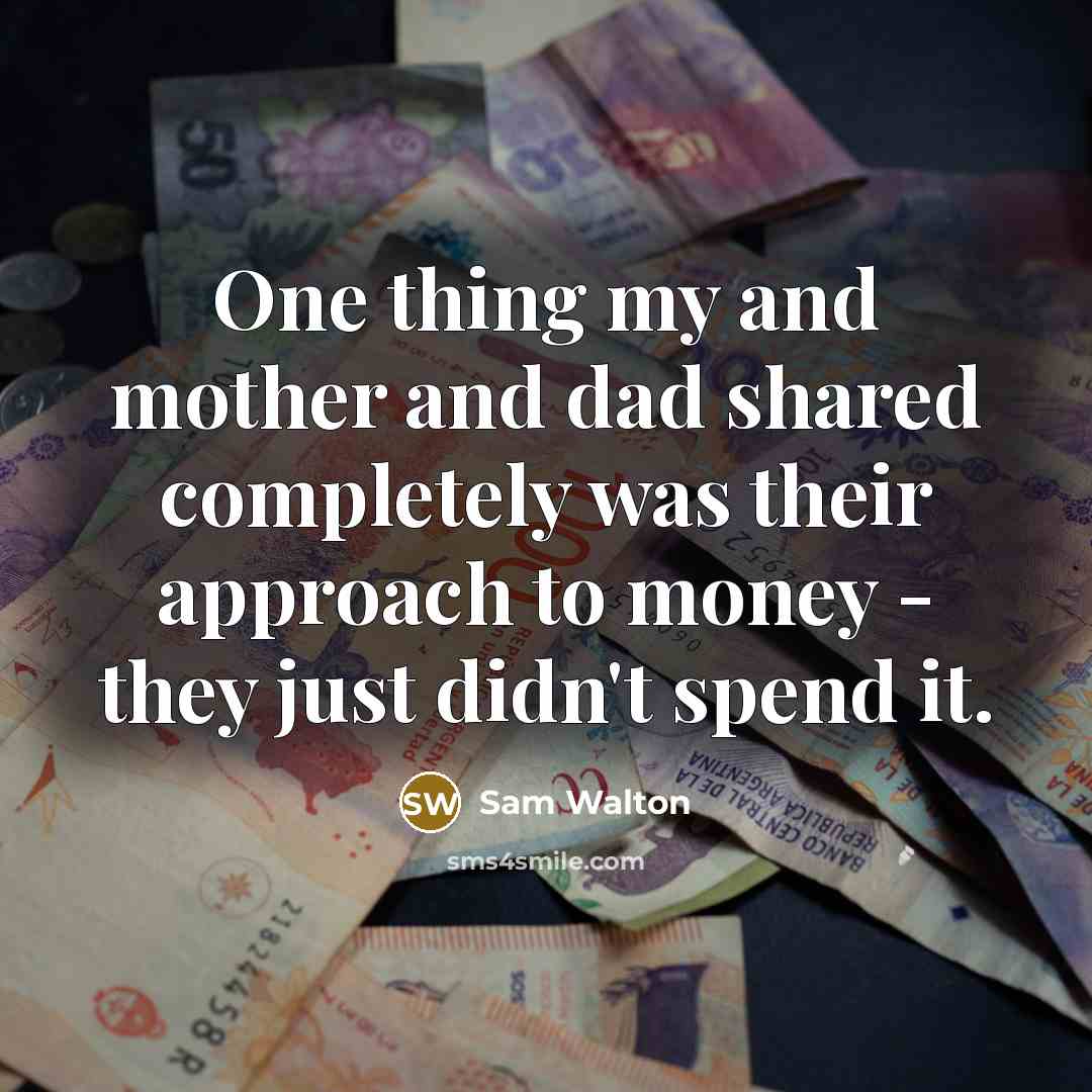 “One thing my and mother and dad shared completely was their approach to money - they just didn't spend it.” quote by Sam Walton