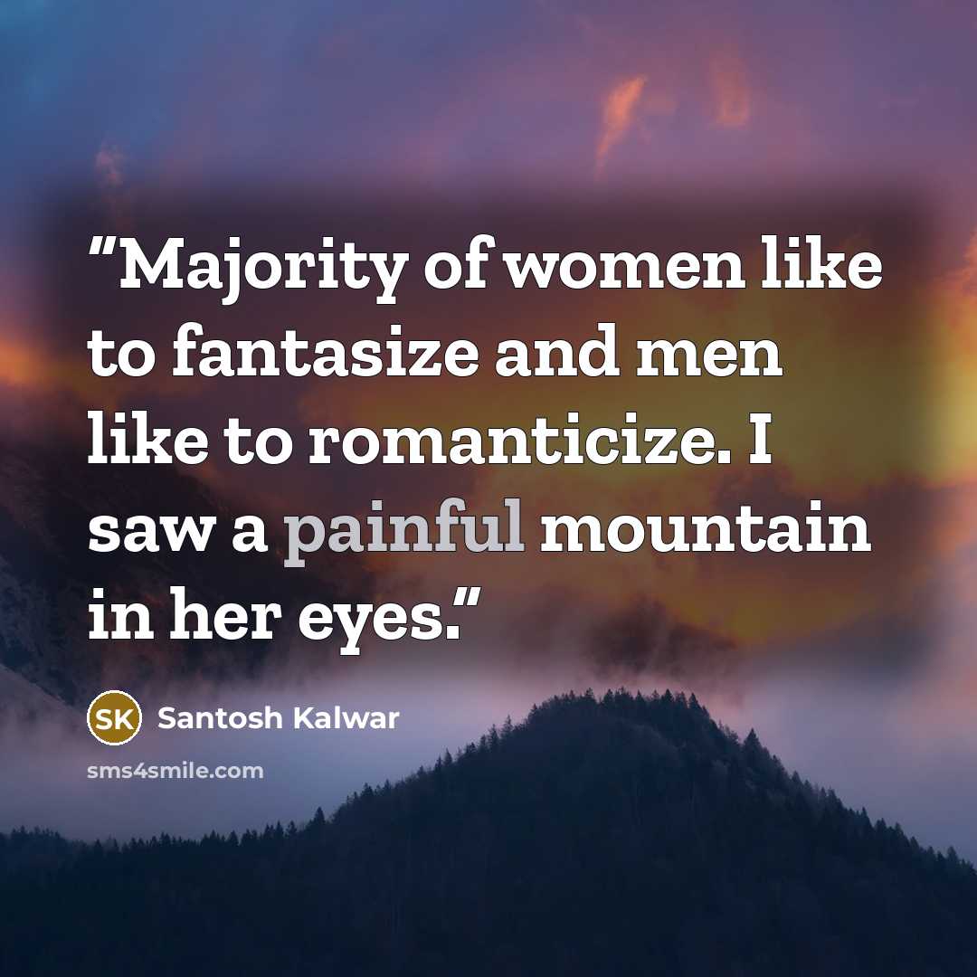 “Majority of women like to fantasize and men like to romanticize. I saw a painful mountain in her eyes.” quote by Santosh Kalwar