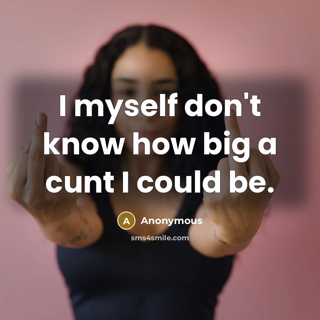 “I myself don't know how big a cunt I could be.” quote by Anonymous