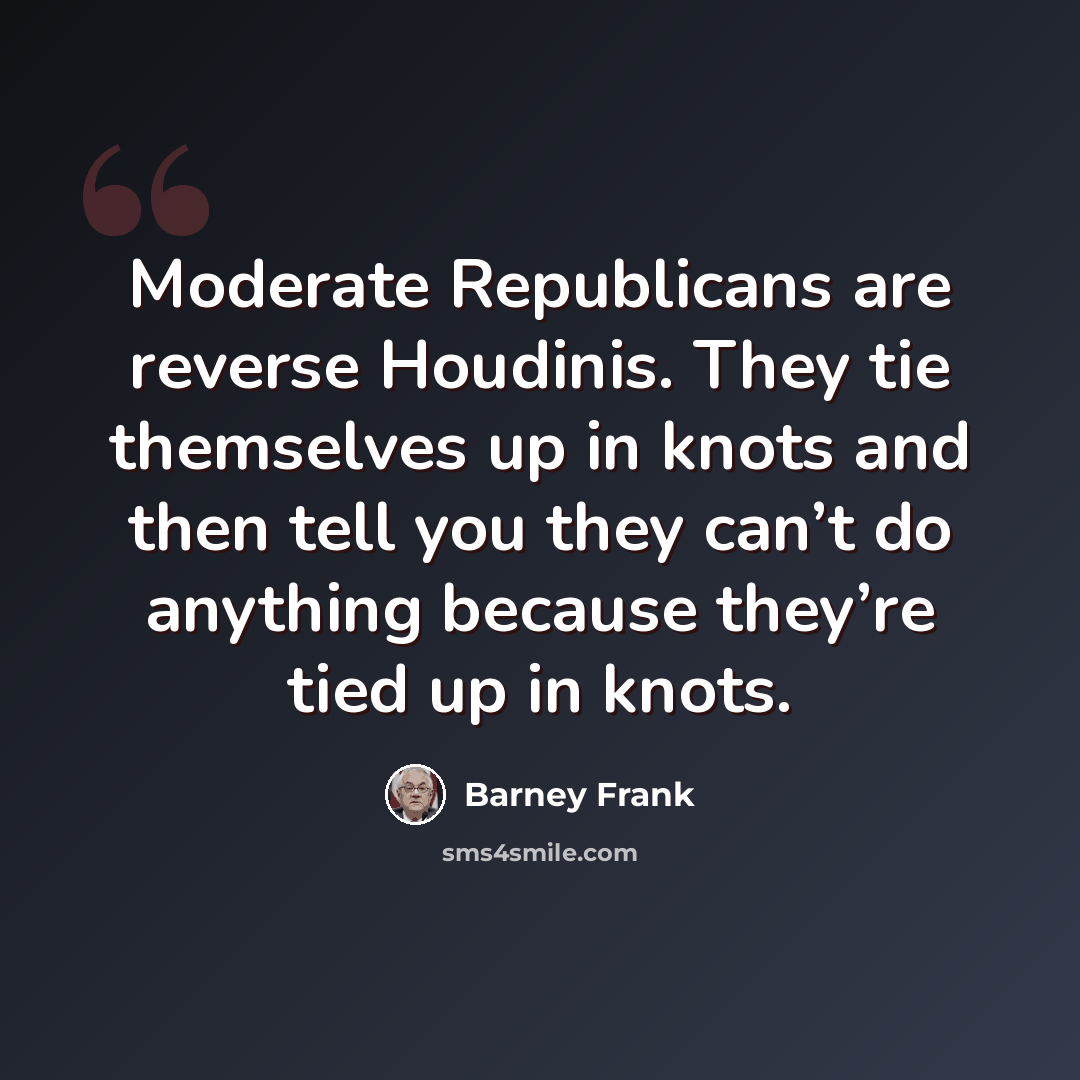 “Moderate Republicans are reverse Houdinis. They tie themselves up in knots and then tell you they can’t do anything because they’re tied up in knots.” quote by Barney Frank