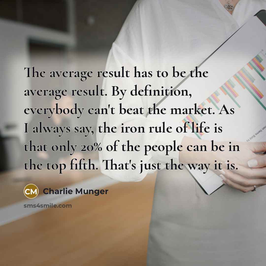 “The average result has to be the average result. By definition, everybody can't beat the market. As I always say, the iron rule of life is that only 20% of the people can be in the top fifth. That's just the way it is.” quote by Charlie Munger