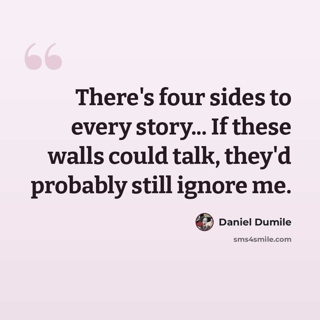 “There's four sides to every story... If these walls could talk, they'd probably still ignore me.” quote by Daniel Dumile
