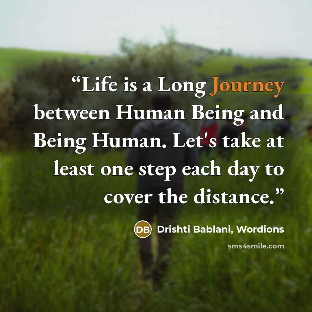 “Life is a Long Journey between Human Being and Being Human. Let's take at least one step each day to cover the distance.” quote by Drishti Bablani, Wordions
