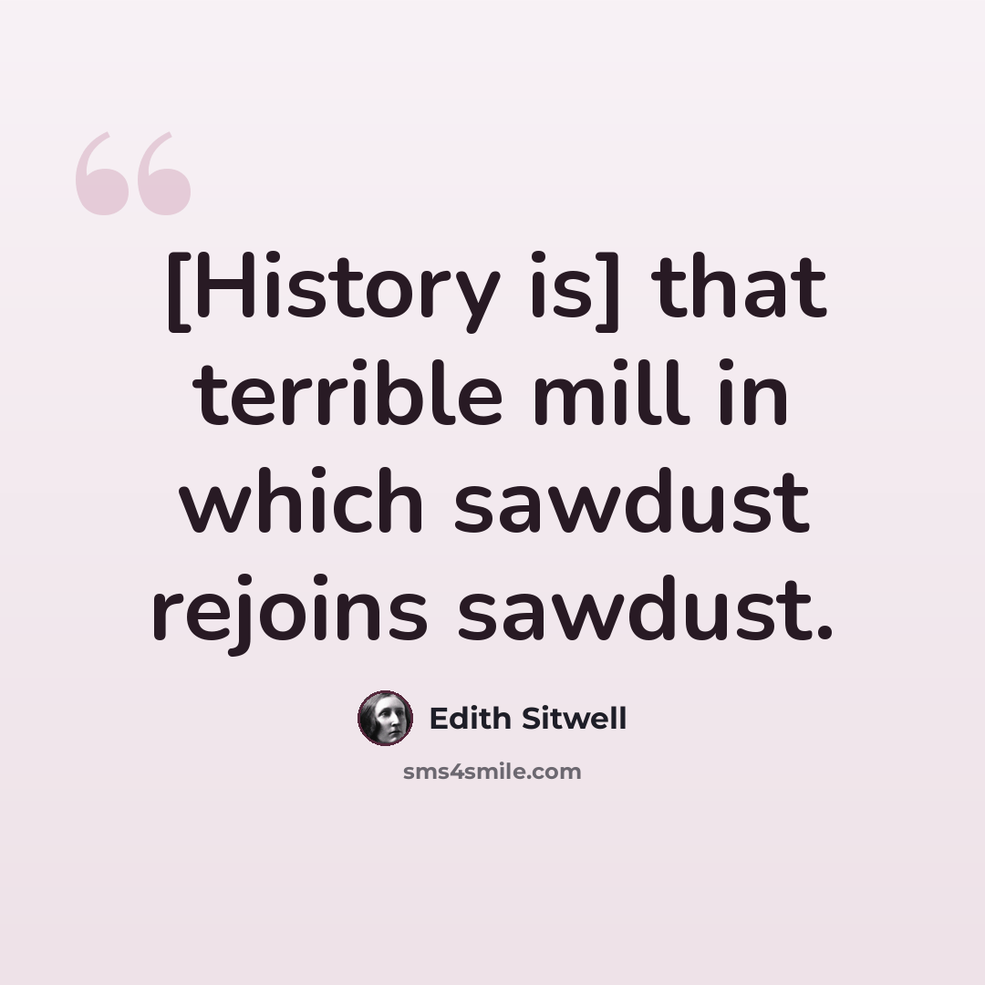 “[History is] that terrible mill in which sawdust rejoins sawdust.” quote by Edith Sitwell