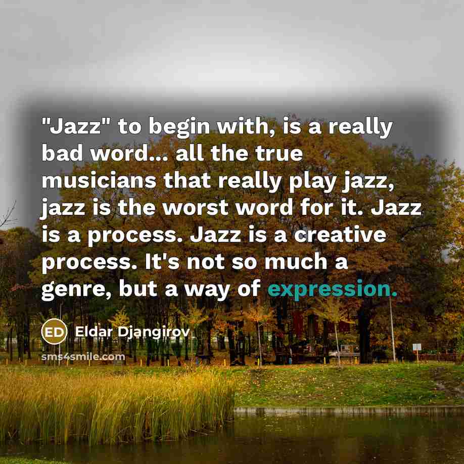 “"Jazz" to begin with, is a really bad word... all the true musicians that really play jazz, jazz is the worst word for it. Jazz is a process. Jazz is a creative process. It's not so much a genre, but a way of expression.” quote by Eldar Djangirov