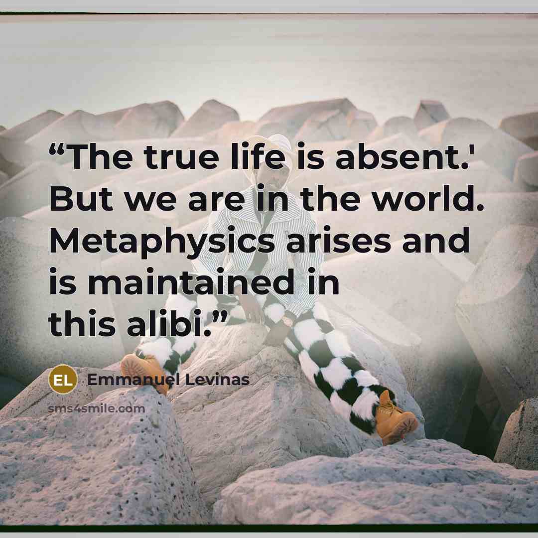 “The true life is absent.' But we are in the world. Metaphysics arises and is maintained in this alibi.” quote by Emmanuel Lévinas