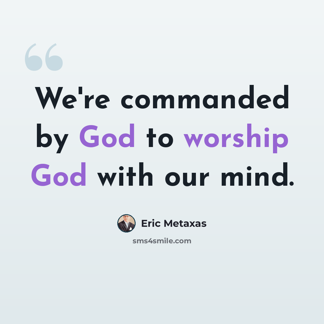 “We're commanded by God to worship God with our mind.” quote by Eric Metaxas